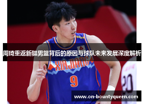 周琦重返新疆男篮背后的原因与球队未来发展深度解析
