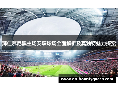 拜仁慕尼黑主场安联球场全面解析及其独特魅力探索 拜仁慕尼黑主场安联球场全面解析及其独特魅力探索