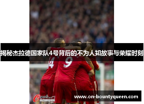 揭秘杰拉德国家队4号背后的不为人知故事与荣耀时刻 揭秘杰拉德国家队4号背后的不为人知故事与荣耀时刻