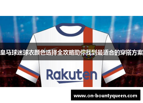 皇马球迷球衣颜色选择全攻略助你找到最适合的穿搭方案 皇马球迷球衣颜色选择全攻略助你找到最适合的穿搭方案