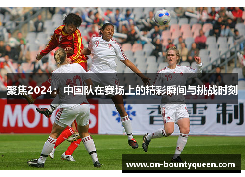 聚焦2024:中国队在赛场上的精彩瞬间与挑战时刻 聚焦2024:中国队在赛场上的精彩瞬间与挑战时刻