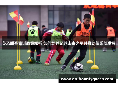 英乙联赛青训政策解析 如何培养足球未来之星并推动俱乐部发展