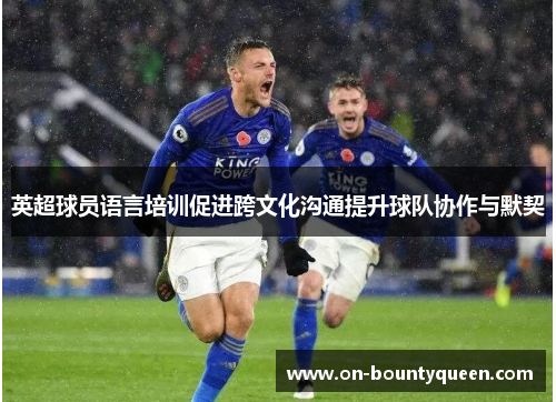 英超球员语言培训促进跨文化沟通提升球队协作与默契 英超球员语言培训促进跨文化沟通提升球队协作与默契