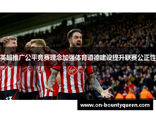 英超推广公平竞赛理念加强体育道德建设提升联赛公正性 英超推广公平竞赛理念加强体育道德建设提升联赛公正性
