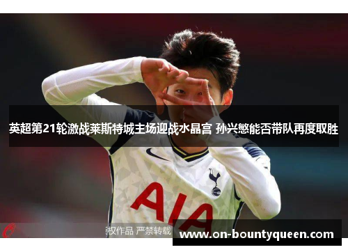 英超第21轮激战莱斯特城主场迎战水晶宫 孙兴慜能否带队再度取胜 英超第21轮激战莱斯特城主场迎战水晶宫 孙兴慜能否带队再度取胜