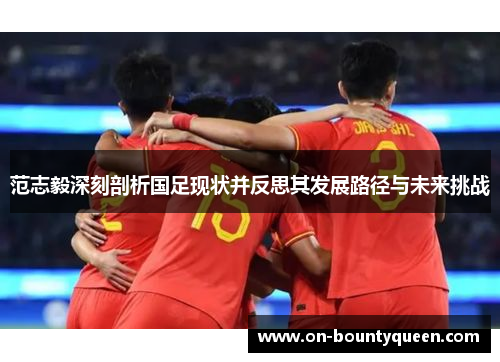 范志毅深刻剖析国足现状并反思其发展路径与未来挑战