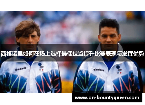 西格诺里如何在场上选择最佳位置提升比赛表现与发挥优势 西格诺里如何在场上选择最佳位置提升比赛表现与发挥优势
