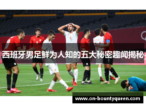 西班牙男足鲜为人知的五大秘密趣闻揭秘