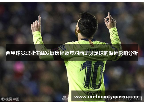 西甲球员职业生涯发展历程及其对西班牙足球的深远影响分析 西甲球员职业生涯发展历程及其对西班牙足球的深远影响分析