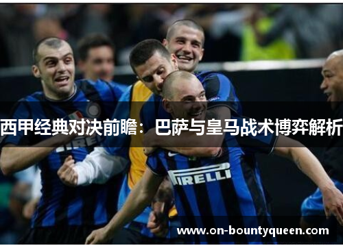 西甲经典对决前瞻:巴萨与皇马战术博弈解析 西甲经典对决前瞻:巴萨与皇马战术博弈解析