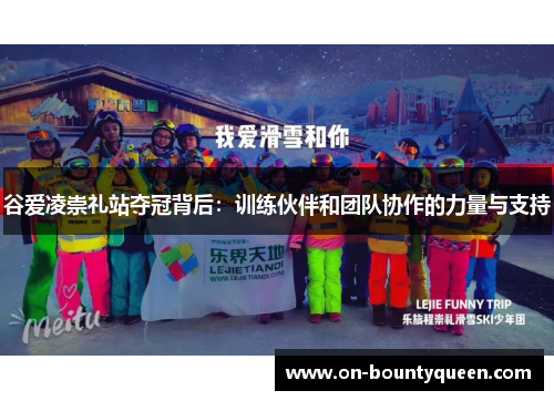 谷爱凌崇礼站夺冠背后：训练伙伴和团队协作的力量与支持