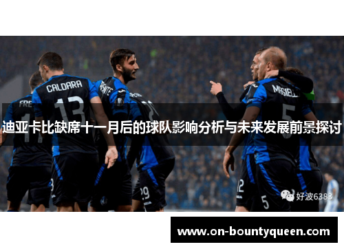 迪亚卡比缺席十一月后的球队影响分析与未来发展前景探讨 迪亚卡比缺席十一月后的球队影响分析与未来发展前景探讨