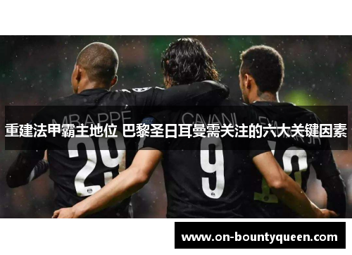重建法甲霸主地位 巴黎圣日耳曼需关注的六大关键因素 重建法甲霸主地位 巴黎圣日耳曼需关注的六大关键因素