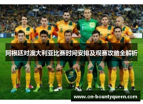 阿根廷对澳大利亚比赛时间安排及观赛攻略全解析 阿根廷对澳大利亚比赛时间安排及观赛攻略全解析