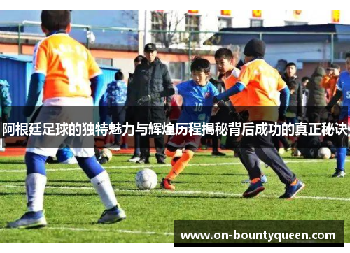 阿根廷足球的独特魅力与辉煌历程揭秘背后成功的真正秘诀 阿根廷足球的独特魅力与辉煌历程揭秘背后成功的真正秘诀