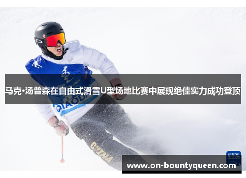 马克·汤普森在自由式滑雪U型场地比赛中展现绝佳实力成功登顶 马克·汤普森在自由式滑雪U型场地比赛中展现绝佳实力成功登顶
