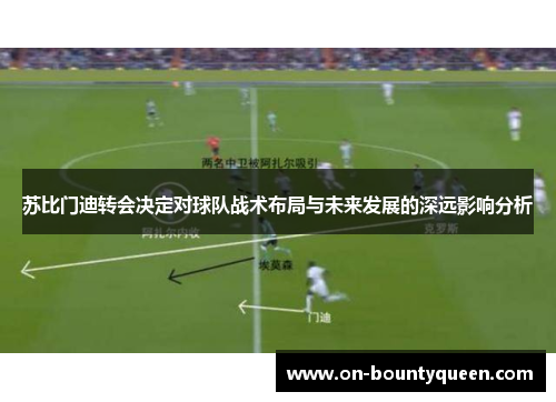 苏比门迪转会决定对球队战术布局与未来发展的深远影响分析 苏比门迪转会决定对球队战术布局与未来发展的深远影响分析