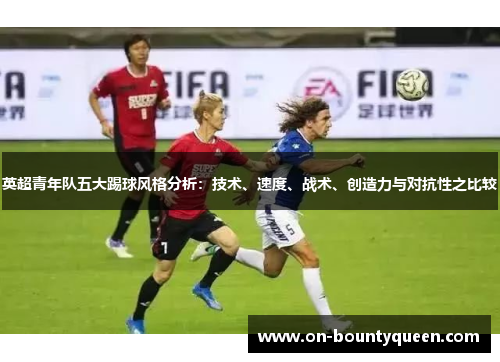 英超青年队五大踢球风格分析：技术、速度、战术、创造力与对抗性之比较