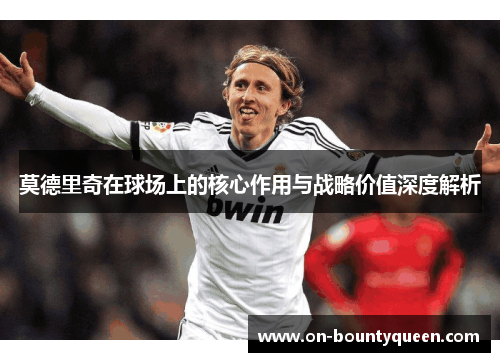 莫德里奇在球场上的核心作用与战略价值深度解析