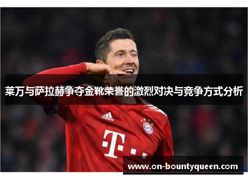 莱万与萨拉赫争夺金靴荣誉的激烈对决与竞争方式分析