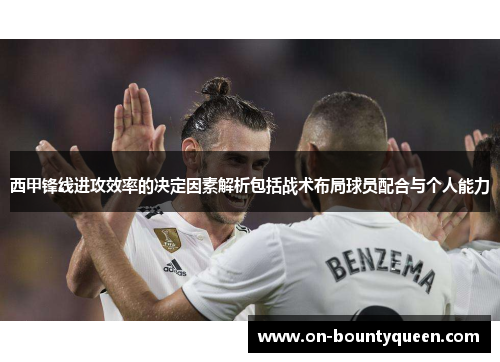 西甲锋线进攻效率的决定因素解析包括战术布局球员配合与个人能力 西甲锋线进攻效率的决定因素解析包括战术布局球员配合与个人能力