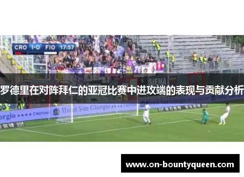 罗德里在对阵拜仁的亚冠比赛中进攻端的表现与贡献分析