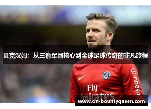 贝克汉姆：从三狮军团核心到全球足球传奇的非凡旅程