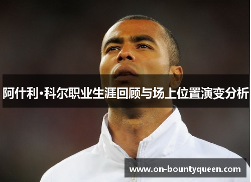 阿什利·科尔职业生涯回顾与场上位置演变分析