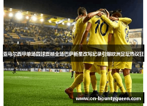 亚马尔西甲单场四球震撼全场巴萨新星改写纪录引爆欧洲足坛热议狂