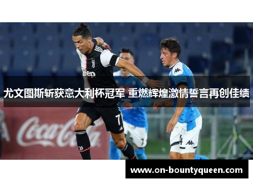 尤文图斯斩获意大利杯冠军 重燃辉煌激情誓言再创佳绩 尤文图斯斩获意大利杯冠军 重燃辉煌激情誓言再创佳绩