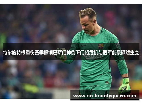 特尔施特根重伤赛季报销巴萨门神倒下门将危机与冠军前景骤然生变 特尔施特根重伤赛季报销巴萨门神倒下门将危机与冠军前景骤然生变