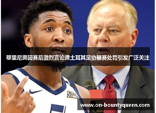 穆里尼奥因赛后激烈言论遭土耳其足协禁赛处罚引发广泛关注 穆里尼奥因赛后激烈言论遭土耳其足协禁赛处罚引发广泛关注