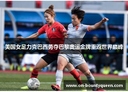 美国女足力克巴西勇夺巴黎奥运金牌重返世界巅峰 美国女足力克巴西勇夺巴黎奥运金牌重返世界巅峰