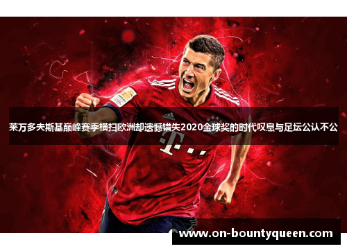 莱万多夫斯基巅峰赛季横扫欧洲却遗憾错失2020金球奖的时代叹息与足坛公认不公