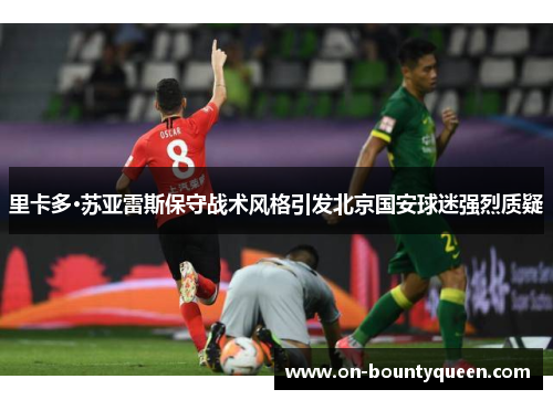 里卡多·苏亚雷斯保守战术风格引发北京国安球迷强烈质疑 里卡多·苏亚雷斯保守战术风格引发北京国安球迷强烈质疑