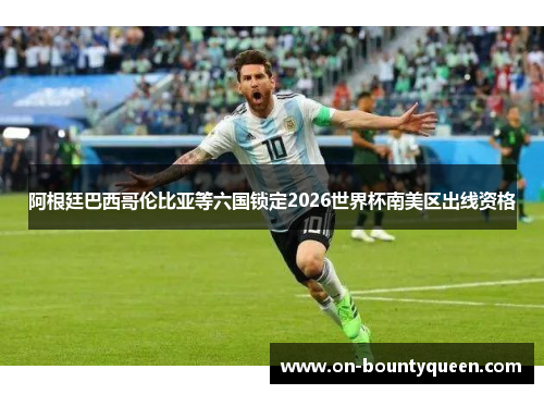 阿根廷巴西哥伦比亚等六国锁定2026世界杯南美区出线资格 阿根廷巴西哥伦比亚等六国锁定2026世界杯南美区出线资格