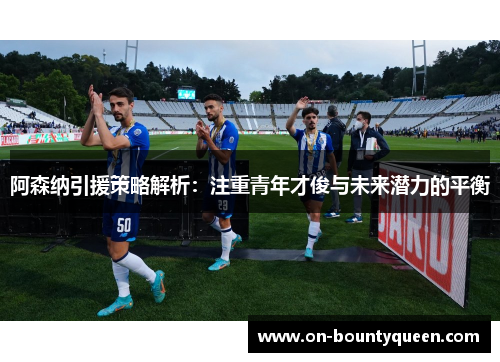 阿森纳引援策略解析：注重青年才俊与未来潜力的平衡