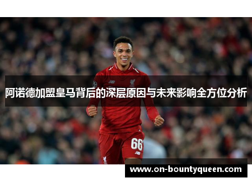 阿诺德加盟皇马背后的深层原因与未来影响全方位分析 阿诺德加盟皇马背后的深层原因与未来影响全方位分析