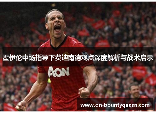 霍伊伦中场指导下费迪南德观点深度解析与战术启示 霍伊伦中场指导下费迪南德观点深度解析与战术启示