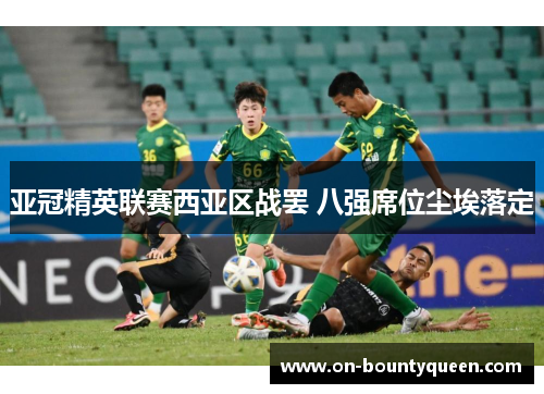 亚冠精英联赛西亚区战罢 八强席位尘埃落定