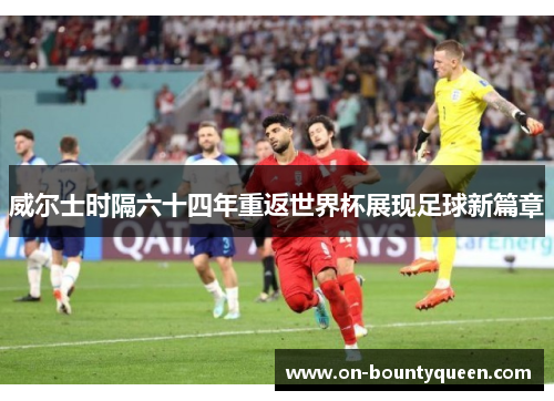 威尔士时隔六十四年重返世界杯展现足球新篇章