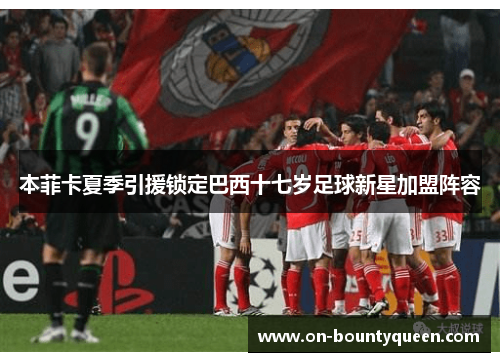 本菲卡夏季引援锁定巴西十七岁足球新星加盟阵容
