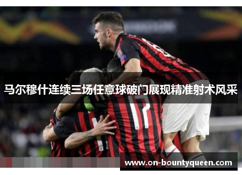 马尔穆什连续三场任意球破门展现精准射术风采 马尔穆什连续三场任意球破门展现精准射术风采