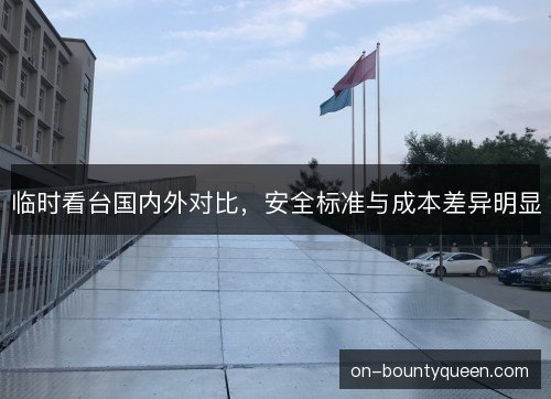 临时看台国内外对比，安全标准与成本差异明显